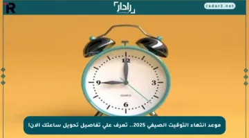 موعد انتهاء التوقيت الصيفي 2025.. تعرف على تفاصيل تحويل ساعتك الآن!